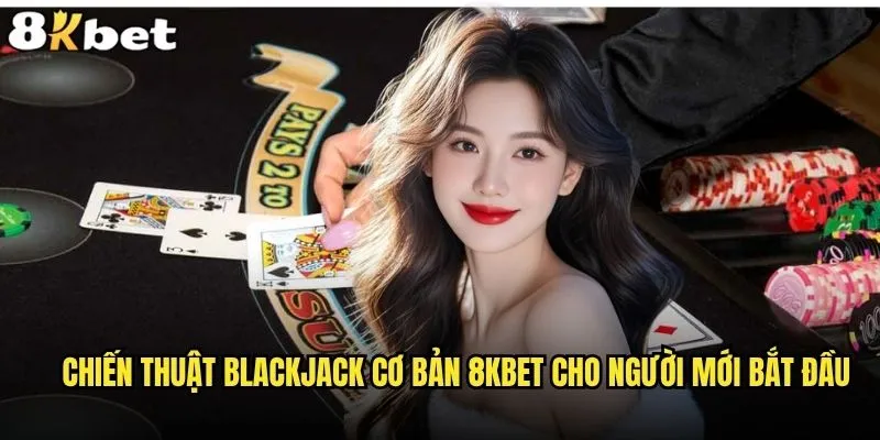 Blackjack cơ bản 8kbet - Làm sao để bắt đầu và thành công? 2 Chiến thuật Blackjack cơ bản 8kbet cho người mới bắt đầu