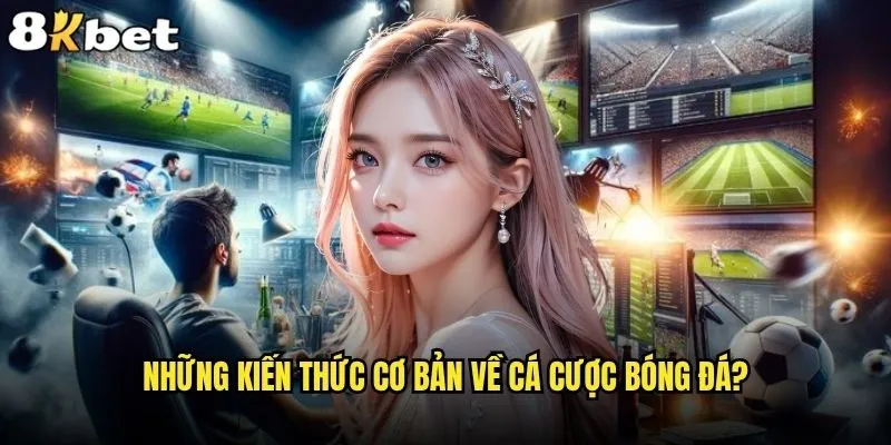 Cá cược bóng đá tại 8kbet có thực sự mang lại lợi nhuận cao? 1 Những kiến thức cơ bản về cá cược bóng đá?