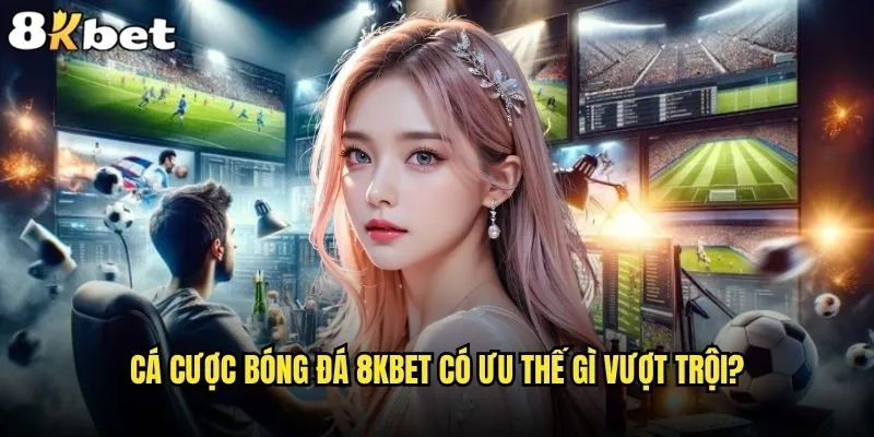 Cá cược bóng đá tại 8kbet có thực sự mang lại lợi nhuận cao? 2 Cá cược bóng đá 8kbet có ưu thế gì vượt trội?