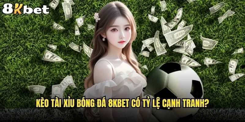 Kèo Tài Xỉu bóng đá có phải lựa chọn tốt nhất tại 8kbet? 2 Chiến thuật chơi kèo Tài Xỉu hiệu quả nhất?
